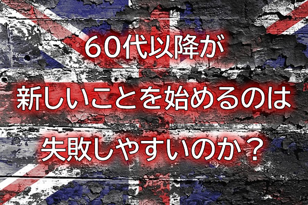 60代以降が新しいことを始めるのは失敗しやすいのか?